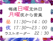 毎週月曜定休日　昼は11:30～14:00　夜は17:30～23:00　ラストオーダーは22:30